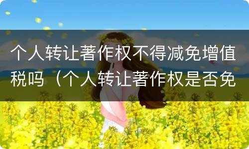 个人转让著作权不得减免增值税吗（个人转让著作权是否免征增值税）