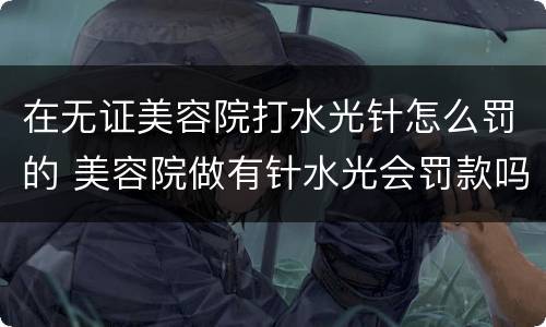 在无证美容院打水光针怎么罚的 美容院做有针水光会罚款吗