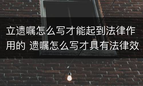 立遗嘱怎么写才能起到法律作用的 遗嘱怎么写才具有法律效力