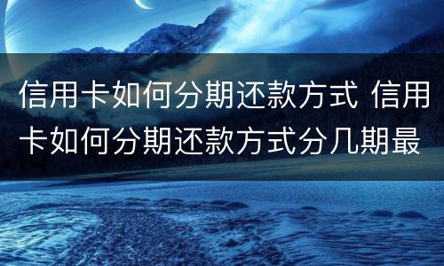 信用卡如何分期还款方式 信用卡如何分期还款方式分几期最好