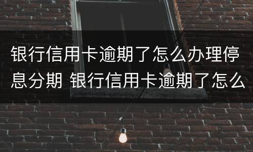 银行信用卡逾期了怎么办理停息分期 银行信用卡逾期了怎么办理停息分期还款