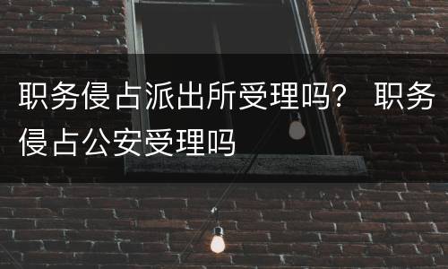 职务侵占派出所受理吗？ 职务侵占公安受理吗