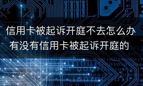 信用卡被起诉开庭不去怎么办 有没有信用卡被起诉开庭的