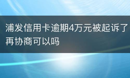浦发信用卡逾期4万元被起诉了再协商可以吗