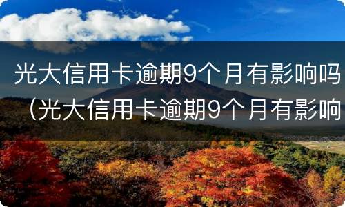 光大信用卡逾期9个月有影响吗（光大信用卡逾期9个月有影响吗）