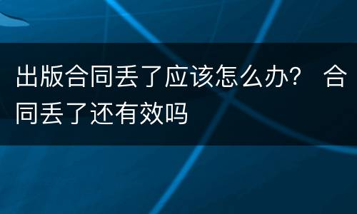 出版合同丢了应该怎么办？ 合同丢了还有效吗