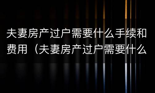 夫妻房产过户需要什么手续和费用（夫妻房产过户需要什么手续和费用2022）