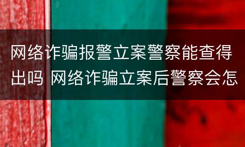 网络诈骗报警立案警察能查得出吗 网络诈骗立案后警察会怎么查