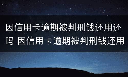 因信用卡逾期被判刑钱还用还吗 因信用卡逾期被判刑钱还用还吗知乎