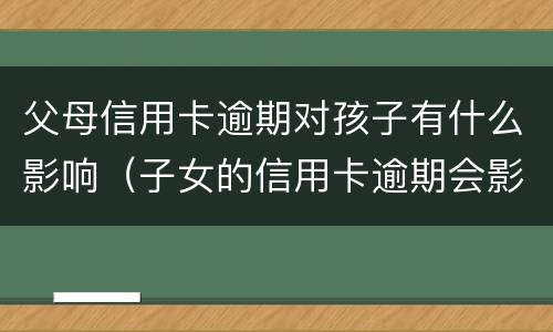 父母信用卡逾期对孩子有什么影响（子女的信用卡逾期会影响父母么）