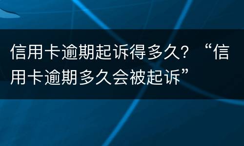 信用卡逾期起诉得多久？ “信用卡逾期多久会被起诉”
