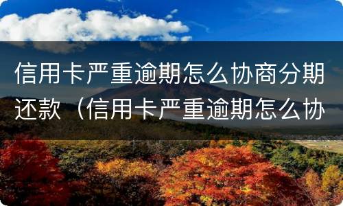 信用卡严重逾期怎么协商分期还款（信用卡严重逾期怎么协商分期还款呢）