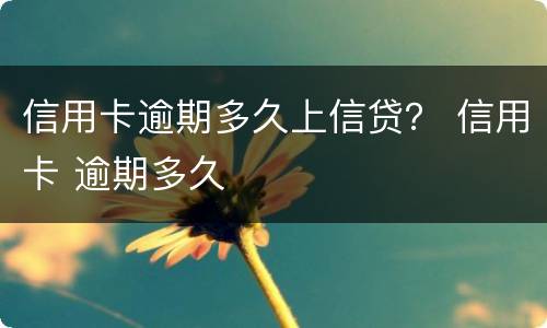 信用卡逾期多久上信贷？ 信用卡 逾期多久