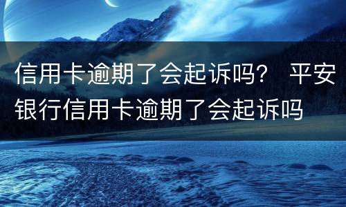 信用卡逾期了会起诉吗？ 平安银行信用卡逾期了会起诉吗