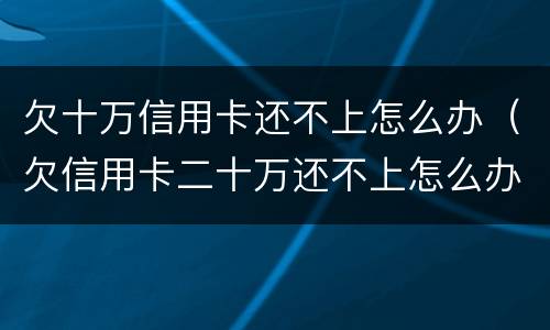 欠十万信用卡还不上怎么办（欠信用卡二十万还不上怎么办）