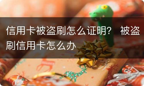 信用卡被盗刷怎么证明？ 被盗刷信用卡怎么办