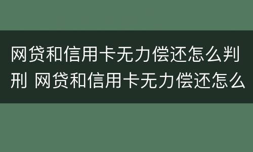 网贷和信用卡无力偿还怎么判刑 网贷和信用卡无力偿还怎么判刑呢