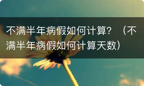 不满半年病假如何计算？（不满半年病假如何计算天数）