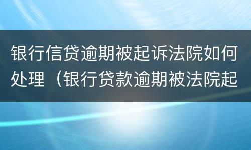 银行信贷逾期被起诉法院如何处理（银行贷款逾期被法院起诉怎么办）