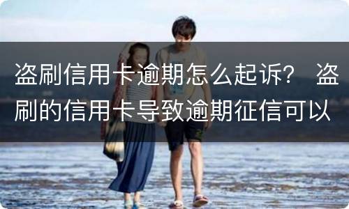 盗刷信用卡逾期怎么起诉？ 盗刷的信用卡导致逾期征信可以取消吗