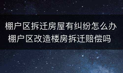 棚户区拆迁房屋有纠纷怎么办 棚户区改造楼房拆迁赔偿吗