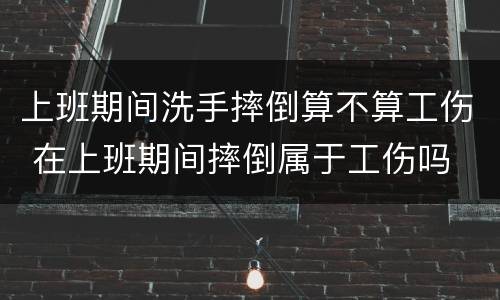 上班期间洗手摔倒算不算工伤 在上班期间摔倒属于工伤吗