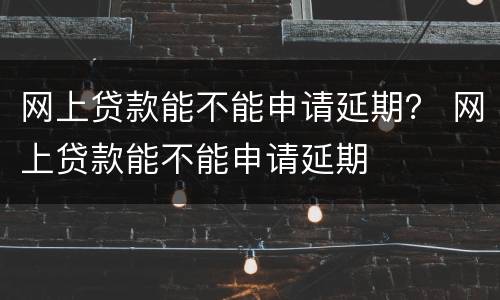 网上贷款能不能申请延期？ 网上贷款能不能申请延期