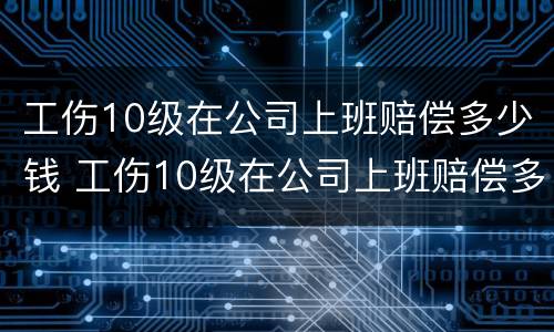 工伤10级在公司上班赔偿多少钱 工伤10级在公司上班赔偿多少钱一个月