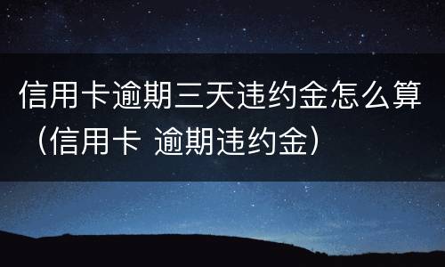 信用卡逾期三天违约金怎么算（信用卡 逾期违约金）
