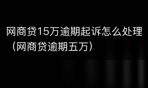 网商贷15万逾期起诉怎么处理（网商贷逾期五万）