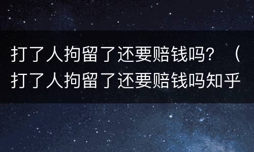打了人拘留了还要赔钱吗？（打了人拘留了还要赔钱吗知乎）