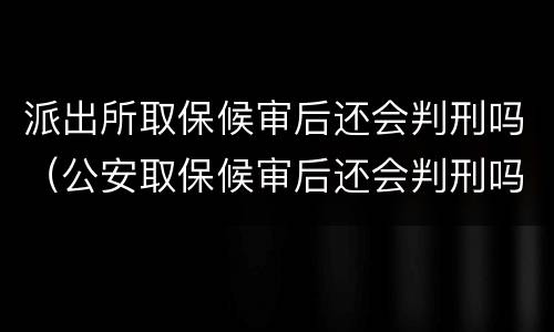派出所取保候审后还会判刑吗（公安取保候审后还会判刑吗）