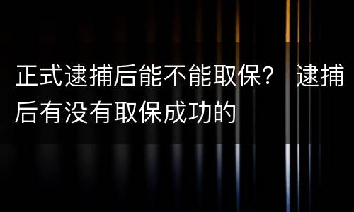 正式逮捕后能不能取保？ 逮捕后有没有取保成功的