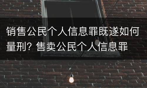 销售公民个人信息罪既遂如何量刑? 售卖公民个人信息罪