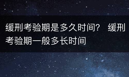 缓刑考验期是多久时间？ 缓刑考验期一般多长时间