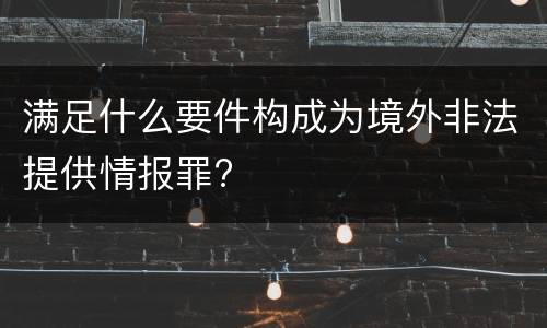 满足什么要件构成为境外非法提供情报罪?