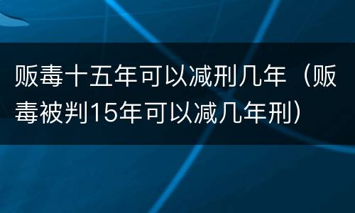 贩毒十五年可以减刑几年（贩毒被判15年可以减几年刑）