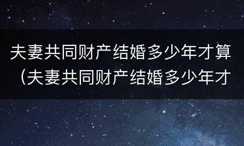 夫妻共同财产结婚多少年才算（夫妻共同财产结婚多少年才算重新分配）