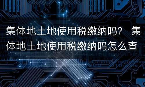 集体地土地使用税缴纳吗？ 集体地土地使用税缴纳吗怎么查