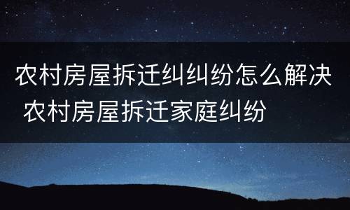 农村房屋拆迁纠纠纷怎么解决 农村房屋拆迁家庭纠纷
