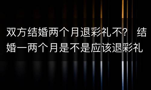 双方结婚两个月退彩礼不？ 结婚一两个月是不是应该退彩礼