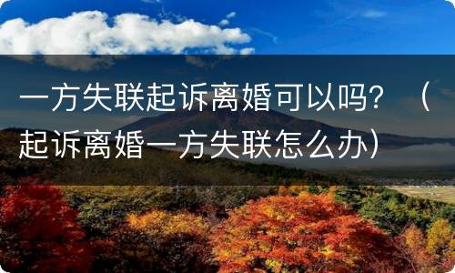 一方失联起诉离婚可以吗？（起诉离婚一方失联怎么办）