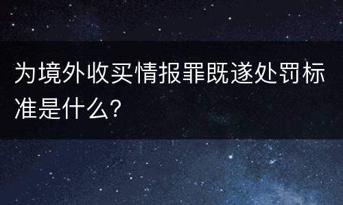 为境外收买情报罪既遂处罚标准是什么？