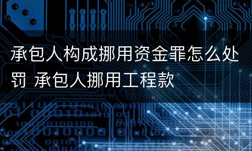 承包人构成挪用资金罪怎么处罚 承包人挪用工程款