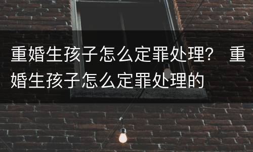 重婚生孩子怎么定罪处理？ 重婚生孩子怎么定罪处理的