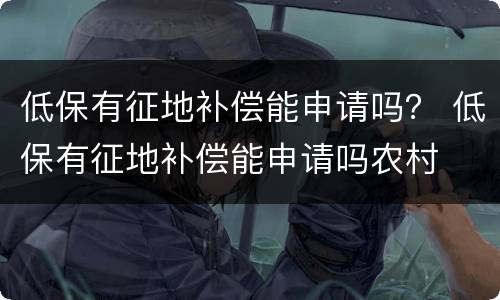 低保有征地补偿能申请吗？ 低保有征地补偿能申请吗农村