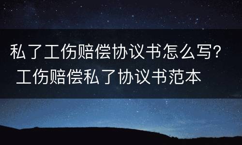 私了工伤赔偿协议书怎么写？ 工伤赔偿私了协议书范本