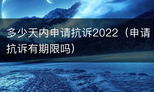 多少天内申请抗诉2022（申请抗诉有期限吗）