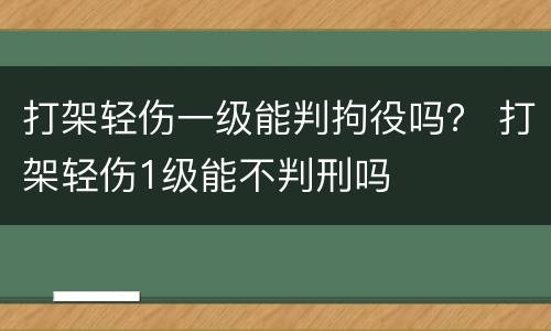 打架轻伤一级能判拘役吗？ 打架轻伤1级能不判刑吗