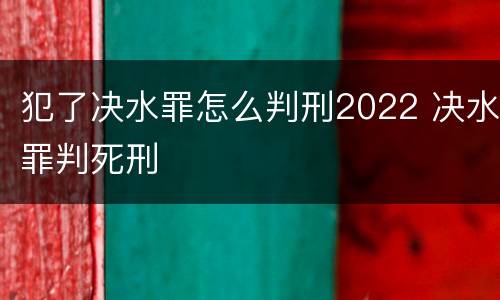 犯了决水罪怎么判刑2022 决水罪判死刑